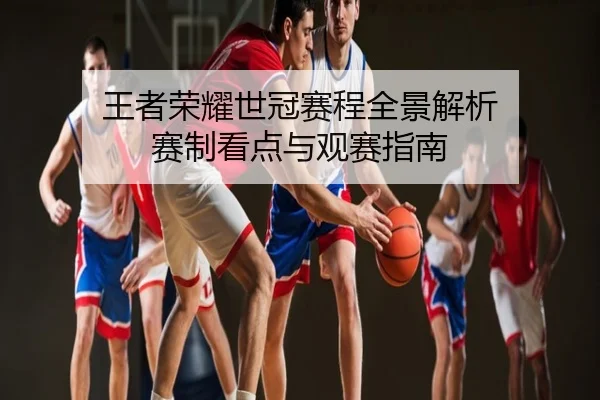 王者荣耀世冠赛程全景解析 赛制看点与观赛指南