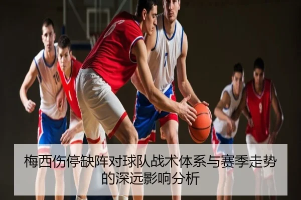 梅西伤停缺阵对球队战术体系与赛季走势的深远影响分析