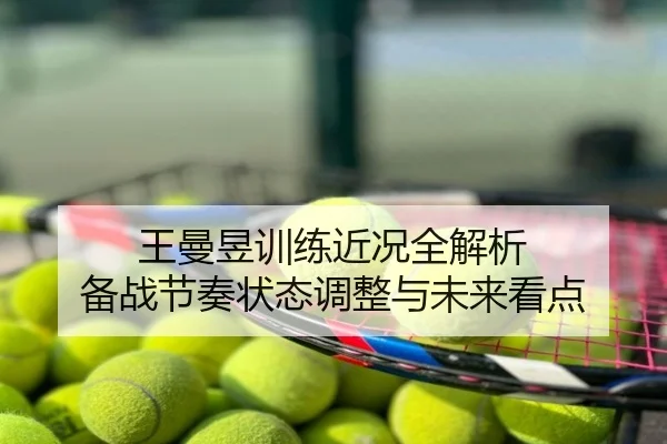 王曼昱训练近况全解析 备战节奏状态调整与未来看点