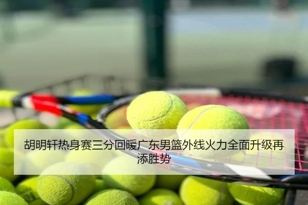 胡明轩热身赛三分回暖广东男篮外线火力全面升级再添胜势