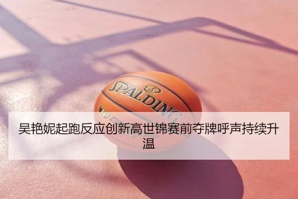 吴艳妮起跑反应创新高世锦赛前夺牌呼声持续升温