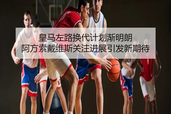 皇马左路换代计划渐明朗 阿方索戴维斯关注进展引发新期待