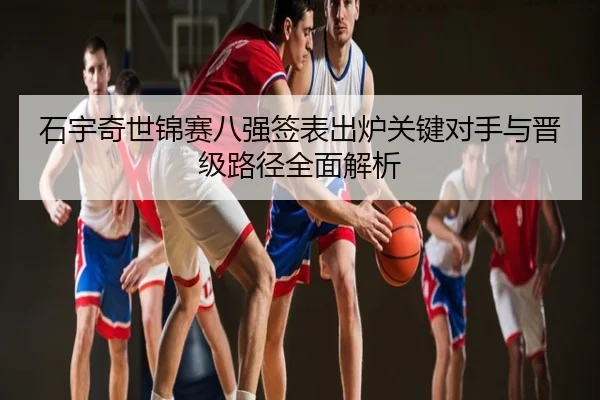 石宇奇世锦赛八强签表出炉关键对手与晋级路径全面解析