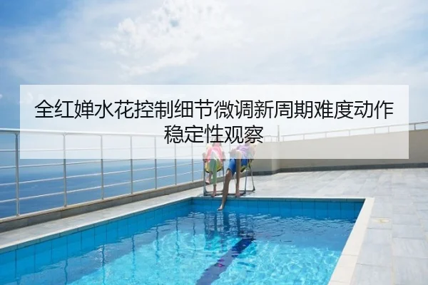 全红婵水花控制细节微调新周期难度动作稳定性观察