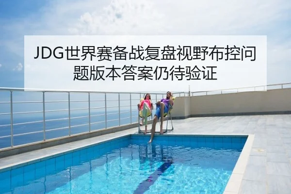 JDG世界赛备战复盘视野布控问题版本答案仍待验证
