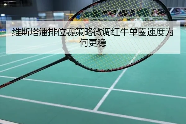 维斯塔潘排位赛策略微调红牛单圈速度为何更稳